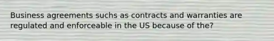 Business agreements suchs as contracts and warranties are regulated and enforceable in the US because of the?