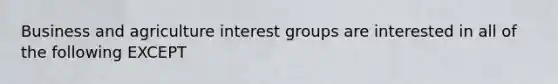 Business and agriculture interest groups are interested in all of the following EXCEPT