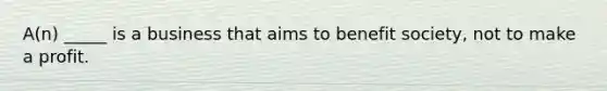 A(n) _____ is a business that aims to benefit society, not to make a profit.