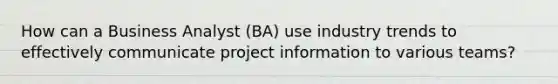 How can a Business Analyst (BA) use industry trends to effectively communicate project information to various teams?