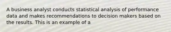 A business analyst conducts statistical analysis of performance data and makes recommendations to decision makers based on the results. This is an example of a