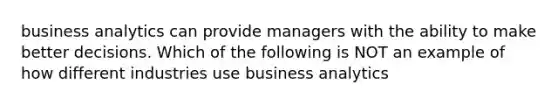 business analytics can provide managers with the ability to make better decisions. Which of the following is NOT an example of how different industries use business analytics