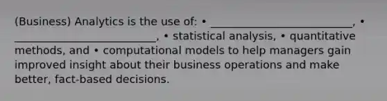 (Business) Analytics is the use of: • __________________________, • __________________________, • statistical analysis, • quantitative methods, and • computational models to help managers gain improved insight about their business operations and make better, fact-based decisions.