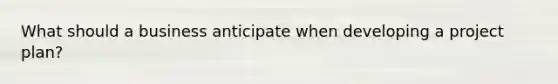 What should a business anticipate when developing a project plan?