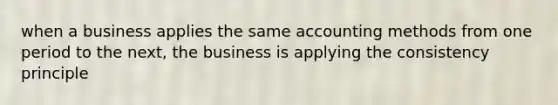 when a business applies the same accounting methods from one period to the next, the business is applying the consistency principle