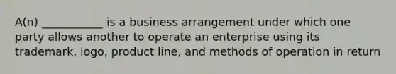 A(n) ___________ is a business arrangement under which one party allows another to operate an enterprise using its trademark, logo, product line, and methods of operation in return