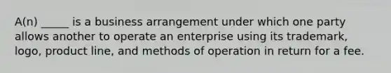 A(n) _____ is a business arrangement under which one party allows another to operate an enterprise using its trademark, logo, product line, and methods of operation in return for a fee.