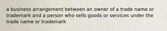 a business arrangement between an owner of a trade name or trademark and a person who sells goods or services under the trade name or trademark