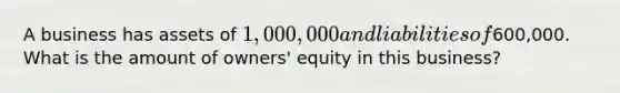 A business has assets of 1,000,000 and liabilities of600,000. What is the amount of owners' equity in this business?