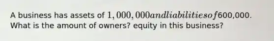 A business has assets of 1,000,000 and liabilities of600,000. What is the amount of owners? equity in this business?