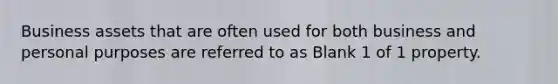 Business assets that are often used for both business and personal purposes are referred to as Blank 1 of 1 property.