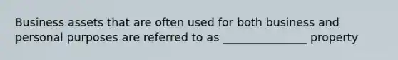 Business assets that are often used for both business and personal purposes are referred to as _______________ property