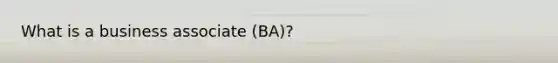 What is a business associate (BA)?