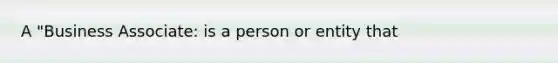 A "Business Associate: is a person or entity that