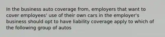 In the business auto coverage from, employers that want to cover employees' use of their own cars in the employer's business should opt to have liability coverage apply to which of the following group of autos