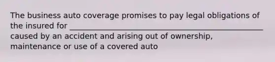 The business auto coverage promises to pay legal obligations of the insured for __________________________________________________ caused by an accident and arising out of ownership, maintenance or use of a covered auto