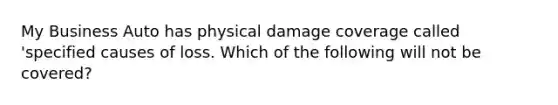 My Business Auto has physical damage coverage called 'specified causes of loss. Which of the following will not be covered?