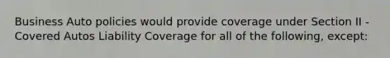 Business Auto policies would provide coverage under Section II - Covered Autos Liability Coverage for all of the following, except: