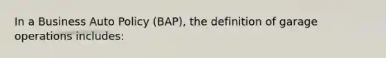 In a Business Auto Policy (BAP), the definition of garage operations includes: