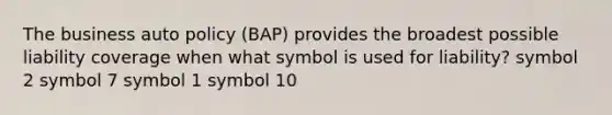 The business auto policy (BAP) provides the broadest possible liability coverage when what symbol is used for liability? symbol 2 symbol 7 symbol 1 symbol 10