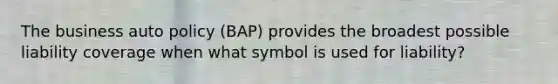 The business auto policy (BAP) provides the broadest possible liability coverage when what symbol is used for liability?