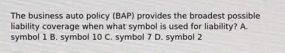 The business auto policy (BAP) provides the broadest possible liability coverage when what symbol is used for liability? A. symbol 1 B. symbol 10 C. symbol 7 D. symbol 2