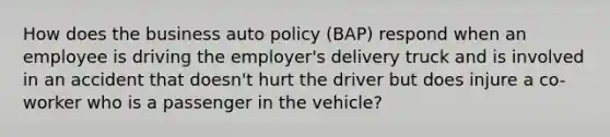 How does the business auto policy (BAP) respond when an employee is driving the employer's delivery truck and is involved in an accident that doesn't hurt the driver but does injure a co-worker who is a passenger in the vehicle?