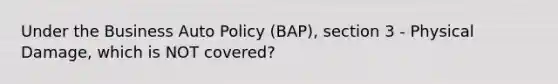 Under the Business Auto Policy (BAP), section 3 - Physical Damage, which is NOT covered?