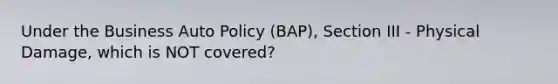 Under the Business Auto Policy (BAP), Section III - Physical Damage, which is NOT covered?