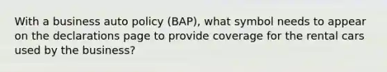 With a business auto policy (BAP), what symbol needs to appear on the declarations page to provide coverage for the rental cars used by the business?