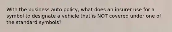 With the business auto policy, what does an insurer use for a symbol to designate a vehicle that is NOT covered under one of the standard symbols?