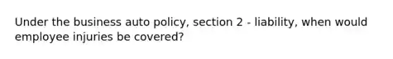 Under the business auto policy, section 2 - liability, when would employee injuries be covered?