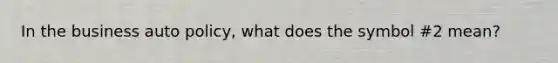 In the business auto policy, what does the symbol #2 mean?