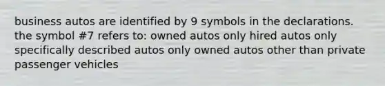 business autos are identified by 9 symbols in the declarations. the symbol #7 refers to: owned autos only hired autos only specifically described autos only owned autos other than private passenger vehicles