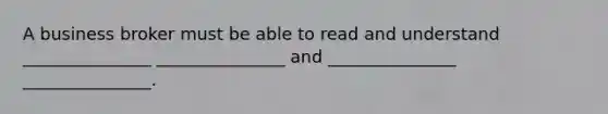 A business broker must be able to read and understand _______________ _______________ and _______________ _______________.