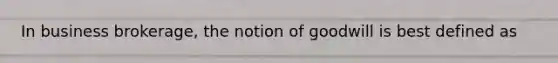 In business brokerage, the notion of goodwill is best defined as