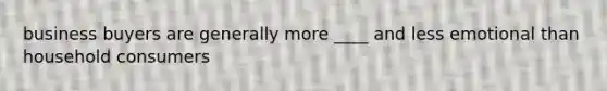 business buyers are generally more ____ and less emotional than household consumers