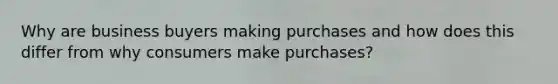 Why are business buyers making purchases and how does this differ from why consumers make purchases?