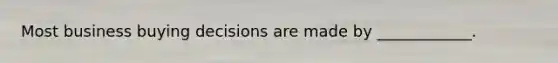 Most business buying decisions are made by ____________.