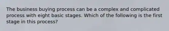 The business buying process can be a complex and complicated process with eight basic stages. Which of the following is the first stage in this​ process?