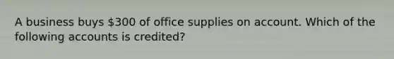 A business buys 300 of office supplies on account. Which of the following accounts is credited?