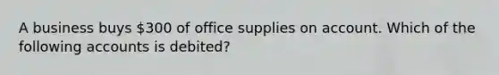 A business buys 300 of office supplies on account. Which of the following accounts is debited?