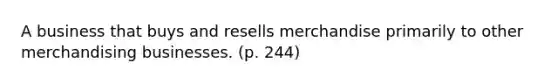 A business that buys and resells merchandise primarily to other merchandising businesses. (p. 244)