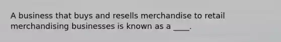 A business that buys and resells merchandise to retail merchandising businesses is known as a ____.