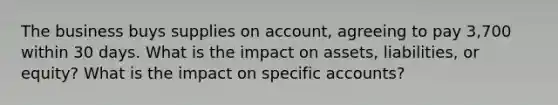 The business buys supplies on account, agreeing to pay 3,700 within 30 days. What is the impact on assets, liabilities, or equity? What is the impact on specific accounts?