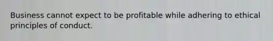 Business cannot expect to be profitable while adhering to ethical principles of conduct.