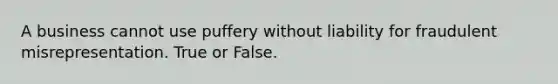 A business cannot use puffery without liability for fraudulent misrepresentation. True or False.