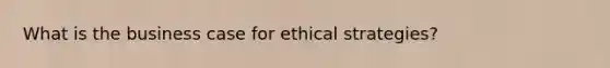 What is the business case for ethical strategies?