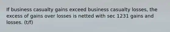 If business casualty gains exceed business casualty losses, the excess of gains over losses is netted with sec 1231 gains and losses. (t/f)