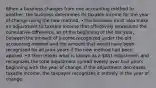 When a business changes from one accounting method to another, the business determines its taxable income for the year of change using the new method. •The business must also make an adjustment to taxable income that effectively represents the cumulative difference, as of the beginning of the tax year, between the amount of income recognized under the old accounting method and the amount that would have been recognized for all prior years if the new method had been applied. •It then makes what is known as a §481 adjustment and recognizes the total adjustment spread evenly over four years beginning with the year of change. If the adjustment decreases taxable income, the taxpayer recognizes it entirely in the year of change.